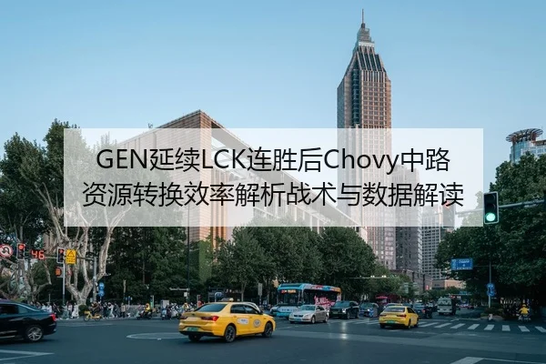 GEN延续LCK连胜后Chovy中路资源转换效率解析战术与数据解读