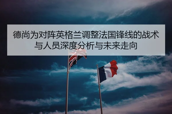 德尚为对阵英格兰调整法国锋线的战术与人员深度分析与未来走向